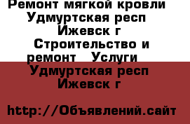 Ремонт мягкой кровли - Удмуртская респ., Ижевск г. Строительство и ремонт » Услуги   . Удмуртская респ.,Ижевск г.